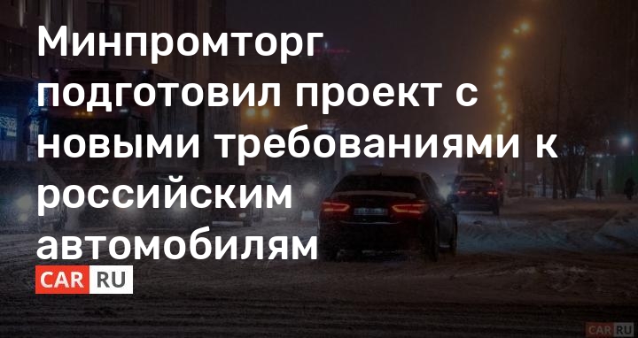 Минпромторг подготовил проект с новыми требованиями к российским автомобилям